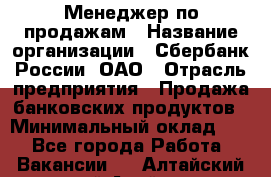 Менеджер по продажам › Название организации ­ Сбербанк России, ОАО › Отрасль предприятия ­ Продажа банковских продуктов › Минимальный оклад ­ 1 - Все города Работа » Вакансии   . Алтайский край,Алейск г.